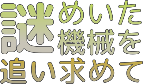 謎めいた機械を追い求めて